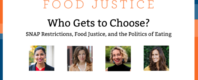 Blue and orange bands outline a white background. At the top centered in bold font reads, Conversations on Food Justice. Who Gets to Choose. SNAP restrictions, food justice, and the politics of eating. Four square images of the panelists: Sara Bleich, Laura Schmidt, Lindsey Smith Taillie, and Priya Fielding- Singh. Below reads: Tuesday, March 24, 1:00 p.m. ET. In the lower left corner are logos for Food & Society at the Aspen Institute and GW's Global Food Institute, producers of the event.