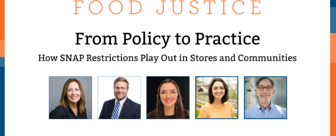 Blue and orange bands outline a white background. At the top centered in bold font reads, Conversations on Food Justice. From Policy to Practice SNAP Part 2: How SNAP Restrictions Play Out in Stores and Communities Four square images of the panelists: Celia Cole, Justin King, Margaret Hardin Mannion, Rachel Newman, and Corby Kummer. In the lower center are logos for Food & Society at the Aspen Institute and GW's Global Food Institute, producers of the event.